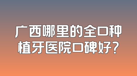 广西哪里的全口种植牙医院口碑好？