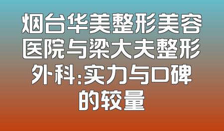 烟台华美整形美容医院与梁大夫整形外科：实力与口碑的较量