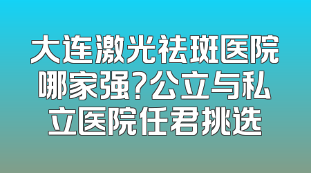大连激光祛斑医院哪家强？公立与私立医院任君挑选