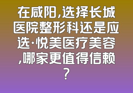 在咸阳，选择长城医院整形科还是应选·悦美医疗美容，哪家更值得信赖？