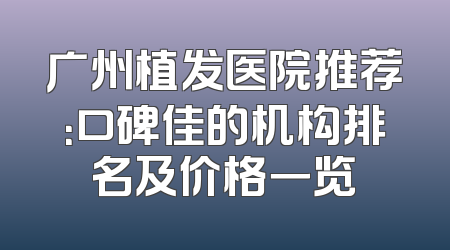 广州植发医院推荐：口碑佳的机构排名及价格一览