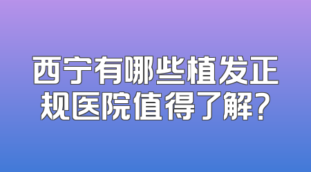 西宁有哪些植发正规医院值得了解？