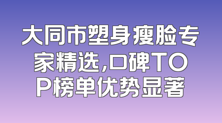 大同市塑身瘦脸专家精选，口碑TOP榜单优势显著