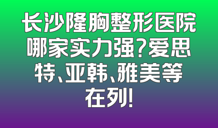 长沙隆胸整形医院哪家实力强？爱思特、亚韩、雅美等在列！