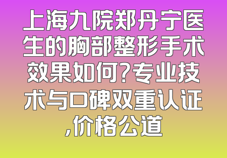 上海九院郑丹宁医生的胸部整形手术效果如何？专业技术与口碑双重认证，价格公道