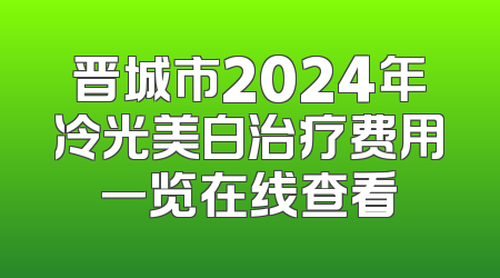 晋城市2024年冷光美白治疗费用一览在线查看