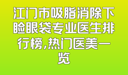 江门市吸脂消除下睑眼袋专业医生排行榜，热门医美一览