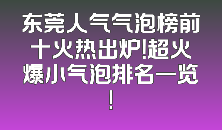 东莞人气气泡榜前十火热出炉！超火爆小气泡排名一览！