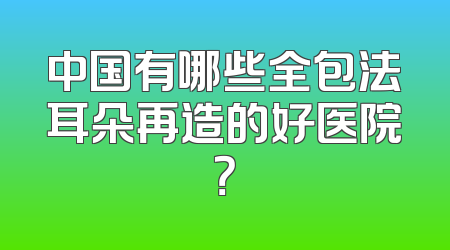 中国有哪些全包法耳朵再造的好医院？