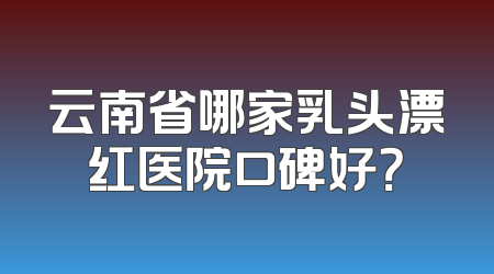 云南省哪家乳头漂红医院口碑好？