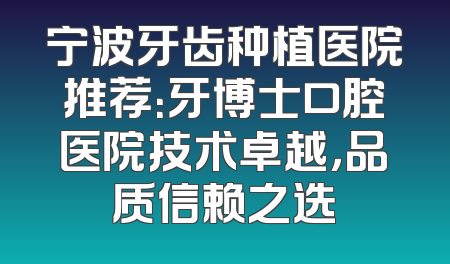 宁波牙齿种植医院推荐：牙博士口腔医院技术卓越，品质信赖之选