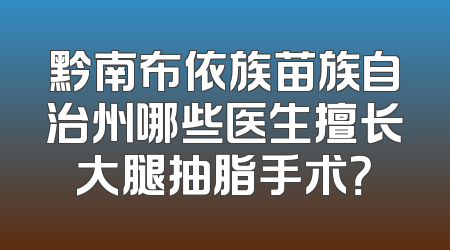 黔南布依族苗族自治州哪些医生擅长大腿抽脂手术？
