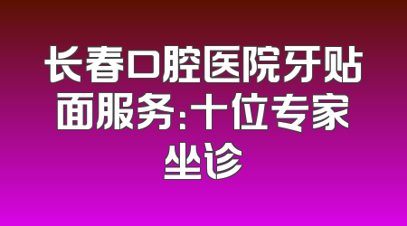 长春口腔医院牙贴面服务：十位专家坐诊
