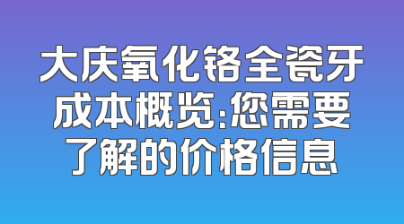大庆氧化铬全瓷牙成本概览：您需要了解的价格信息
