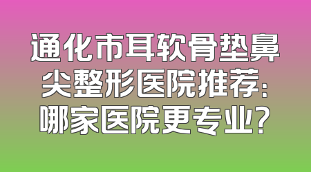 通化市耳软骨垫鼻尖整形医院推荐：哪家医院更专业？