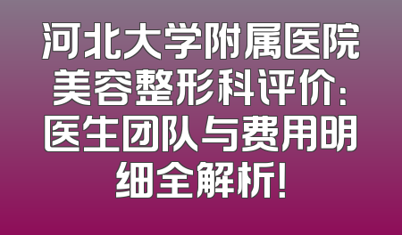河北大学附属医院美容整形科评价：医生团队与费用明细全解析！