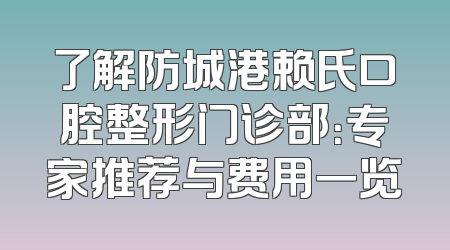 了解防城港赖氏口腔整形门诊部：专家推荐与费用一览