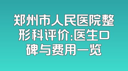 郑州市人民医院整形科评价：医生口碑与费用一览