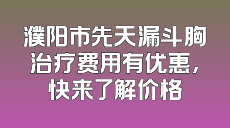 濮阳市先天漏斗胸治疗费用有优惠，快来了解价格