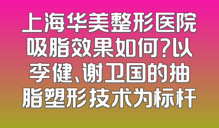 上海华美整形医院吸脂效果如何？以李健、谢卫国的抽脂塑形技术为标杆