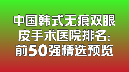 中国韩式无痕双眼皮手术医院排名：前50强精选预览