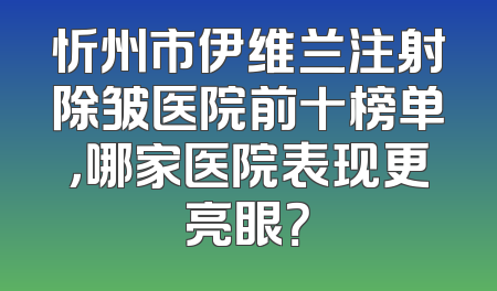 忻州市伊维兰注射除皱医院前十榜单，哪家医院表现更亮眼？