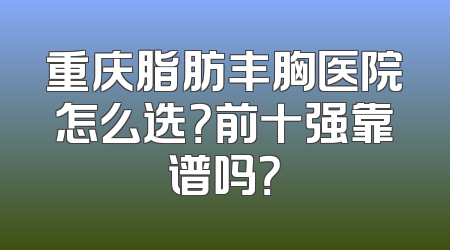 重庆脂肪丰胸医院怎么选？前十强靠谱吗？