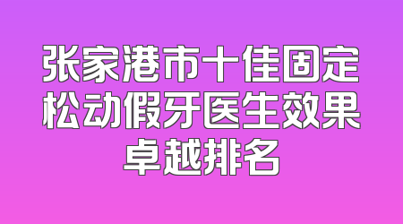 张家港市十佳固定松动假牙医生效果卓越排名