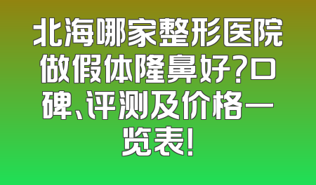 北海哪家整形医院做假体隆鼻好？口碑、评测及价格一览表！