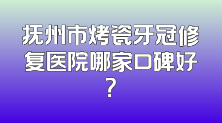 抚州市烤瓷牙冠修复医院哪家口碑好？