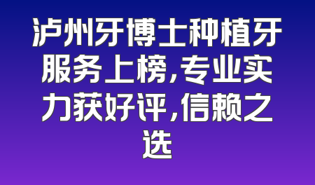泸州牙博士种植牙服务上榜，专业实力获好评，信赖之选