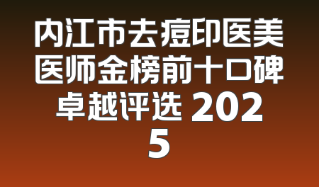 内江市去痘印医美医师金榜前十口碑卓越评选 2025