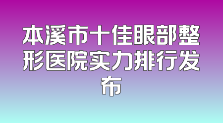 本溪市十佳眼部整形医院实力排行发布
