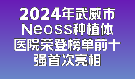 2024年武威市Neoss种植体医院荣登榜单前十强首次亮相