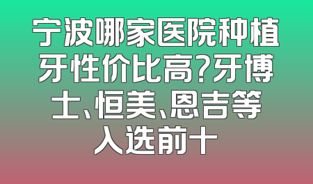 宁波哪家医院种植牙性价比高？牙博士、恒美、恩吉等入选前十