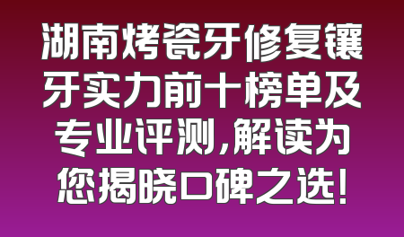湖南烤瓷牙修复镶牙实力前十榜单及专业评测，解读为您揭晓口碑之选！