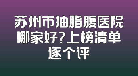 苏州市抽脂腹医院哪家好？上榜清单逐个评