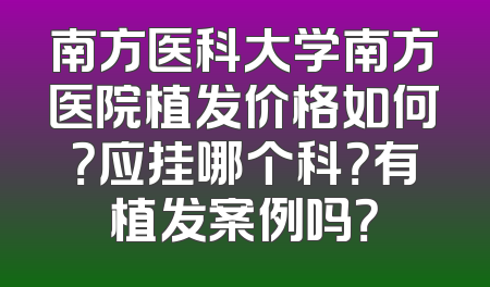 南方医科大学南方医院植发价格如何？应挂哪个科？有植发案例吗？