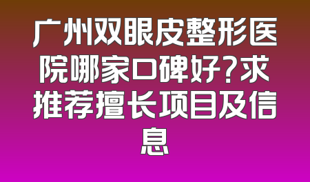广州双眼皮整形医院哪家口碑好？求推荐擅长项目及信息