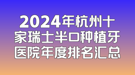 2024年杭州十家瑞士半口种植牙医院年度排名汇总