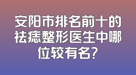 安阳市排名前十的祛痣整形医生中哪位较有名？