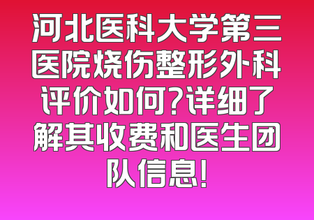 河北医科大学第三医院烧伤整形外科评价如何？详细了解其收费和医生团队信息！