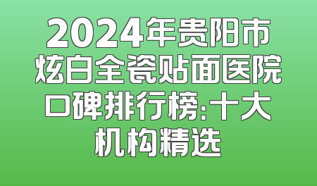 2024年贵阳市炫白全瓷贴面医院口碑排行榜：十大机构精选