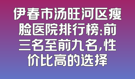 伊春市汤旺河区瘦脸医院排行榜：前三名至前九名，性价比高的选择