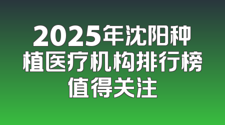 2025年沈阳种植医疗机构排行榜值得关注