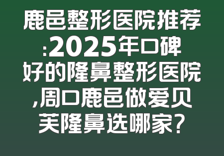 鹿邑整形医院推荐：2025年口碑好的隆鼻整形医院，周口鹿邑做爱贝芙隆鼻选哪家？