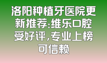 洛阳种植牙医院更新推荐：维乐口腔受好评，专业上榜可信赖