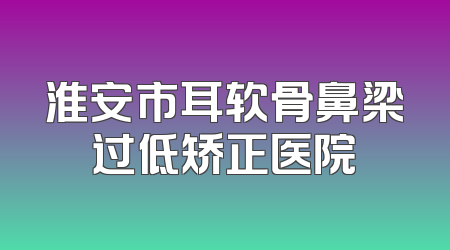 淮安市耳软骨鼻梁过低矫正医院