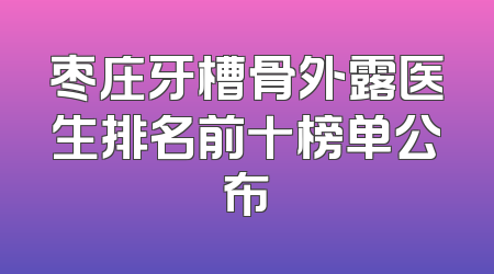 枣庄牙槽骨外露医生排名前十榜单公布