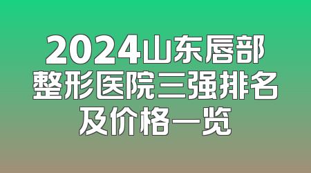 2024山东唇部整形医院三强排名及价格一览
